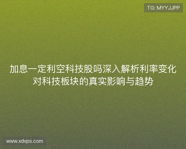 加息一定利空科技股吗深入解析利率变化对科技板块的真实影响与趋势 加息一定利空科技股吗深入解析利率变化对科技板块的真实影响与趋势